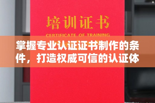 漾濞掌握专业认证证书制作的条件，打造权威可信的认证体系